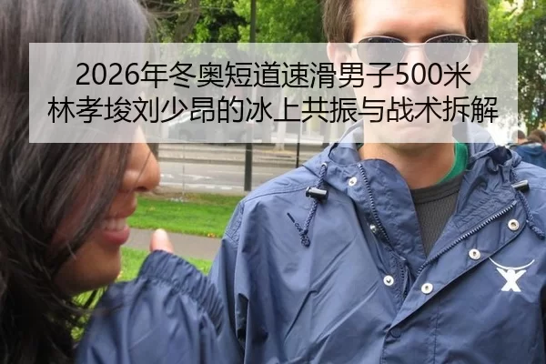 2026年冬奥短道速滑男子500米 林孝埈刘少昂的冰上共振与战术拆解